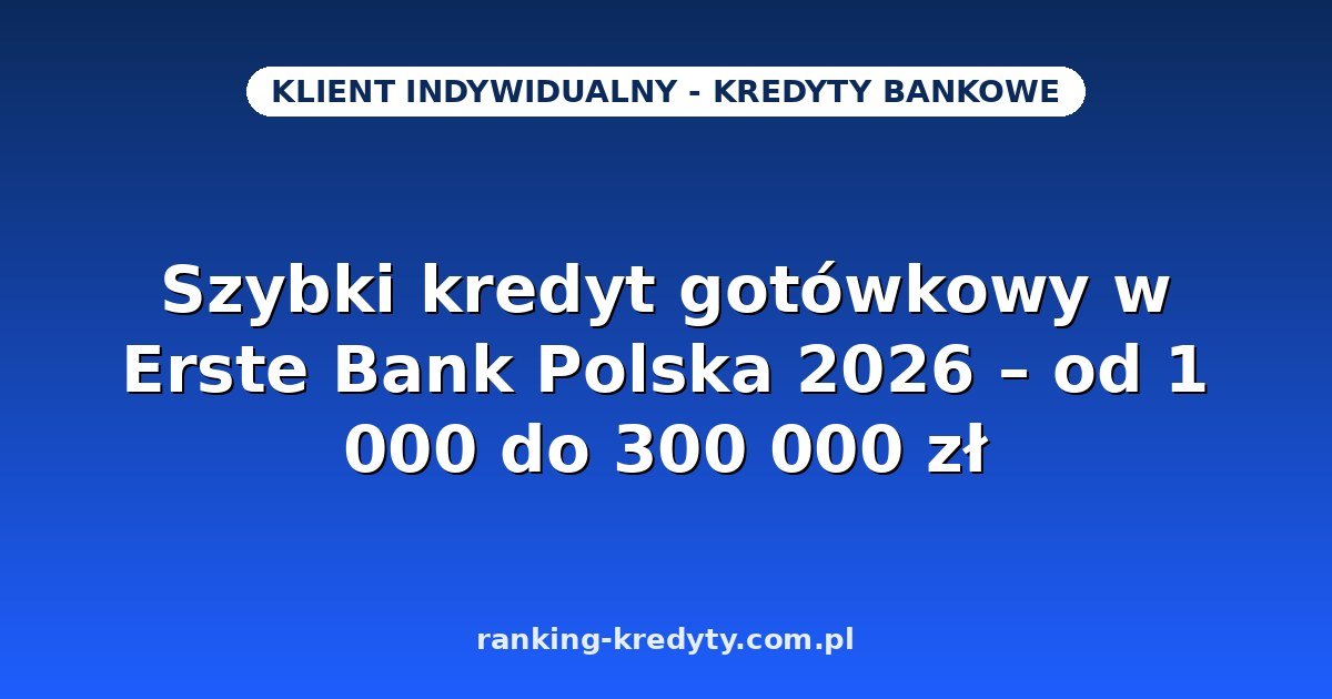 Szybki kredyt gotówkowy w Erste Bank Polska 2026 – od 1 000 do 300 000 zł na 3–120 miesięcy: warunki, wniosek i dokumenty