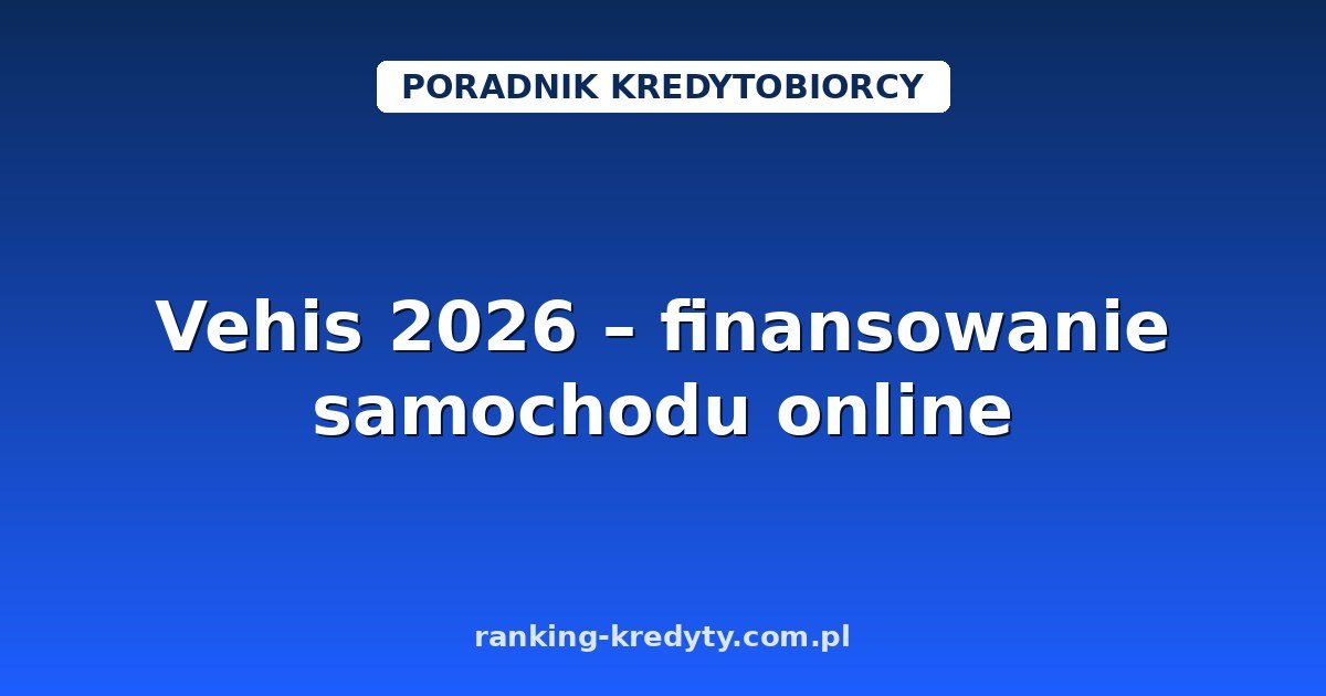 Vehis 2026 – finansowanie samochodu online bez limitu LTV: jak działa, dla kogo, wniosek i dokumenty
