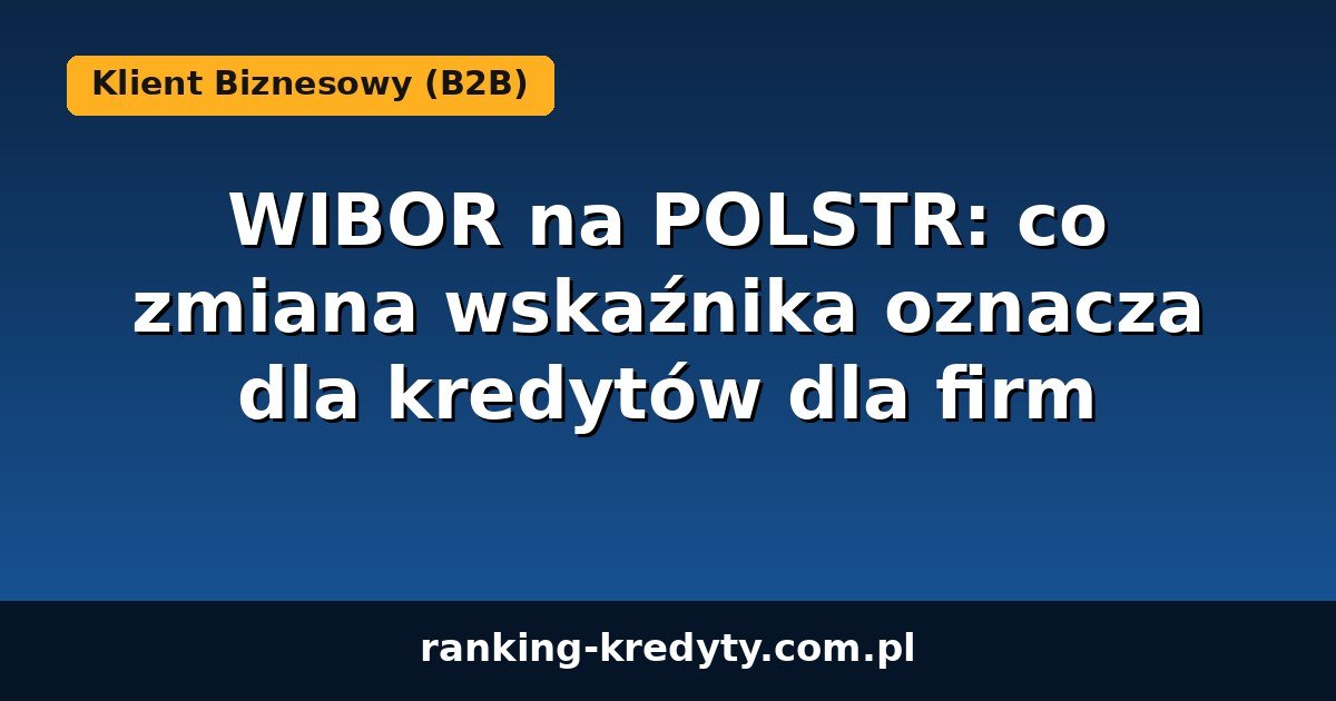 Zmiana WIBOR na POLSTR w kredytach dla firm 2026
