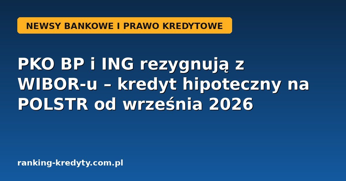 PKO BP i ING rezygnują z WIBOR-u: kredyt hipoteczny na POLSTR od września 2026