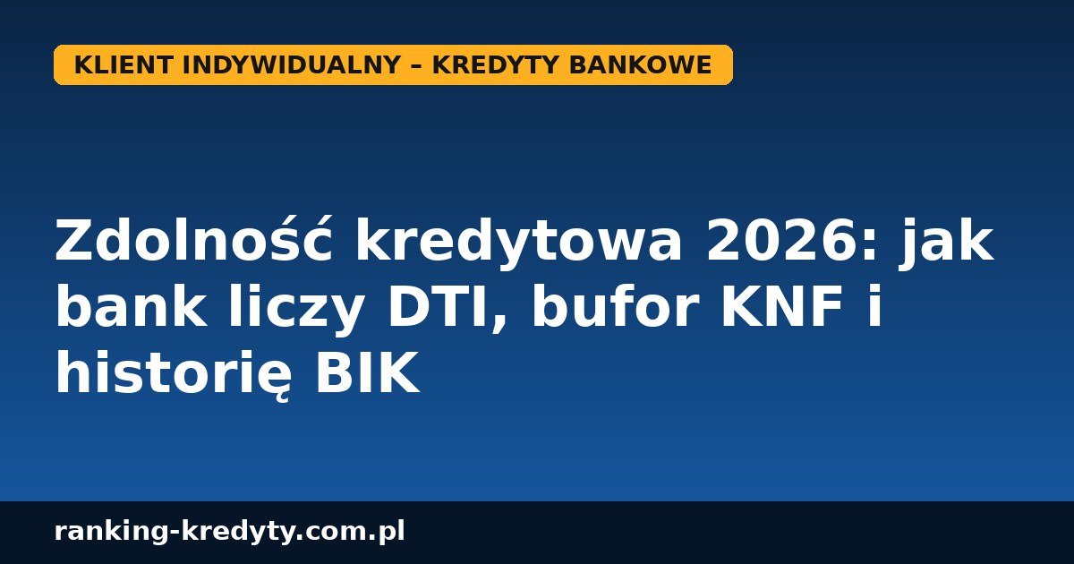 Zdolność kredytowa 2026 – jak bank liczy DTI, bufor KNF i historię BIK przed kredytem gotówkowym