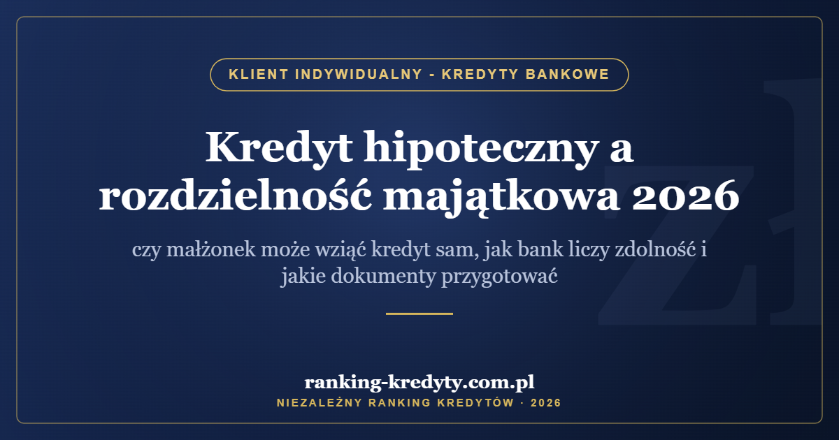 Kredyt hipoteczny a rozdzielność majątkowa 2026 – czy małżonek może wziąć kredyt sam, jak bank liczy zdolność i jakie dokumenty przygotować