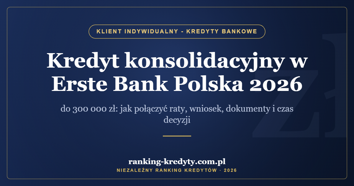Kredyt konsolidacyjny w Erste Bank Polska 2026 – do 300 000 zł: jak połączyć raty, wniosek, dokumenty i czas decyzji
