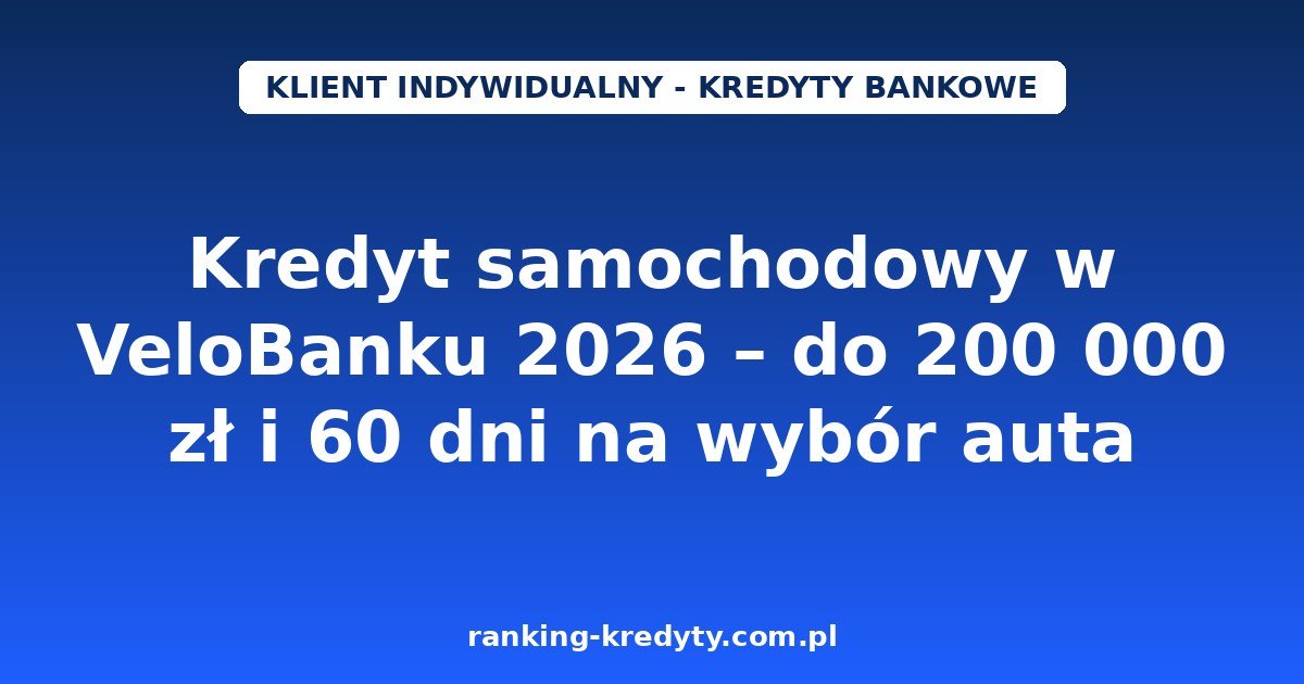 Kredyt samochodowy w VeloBanku 2026 – do 200 000 zł i 60 dni na wybór auta: warunki, wniosek online, dokumenty, plusy i minusy