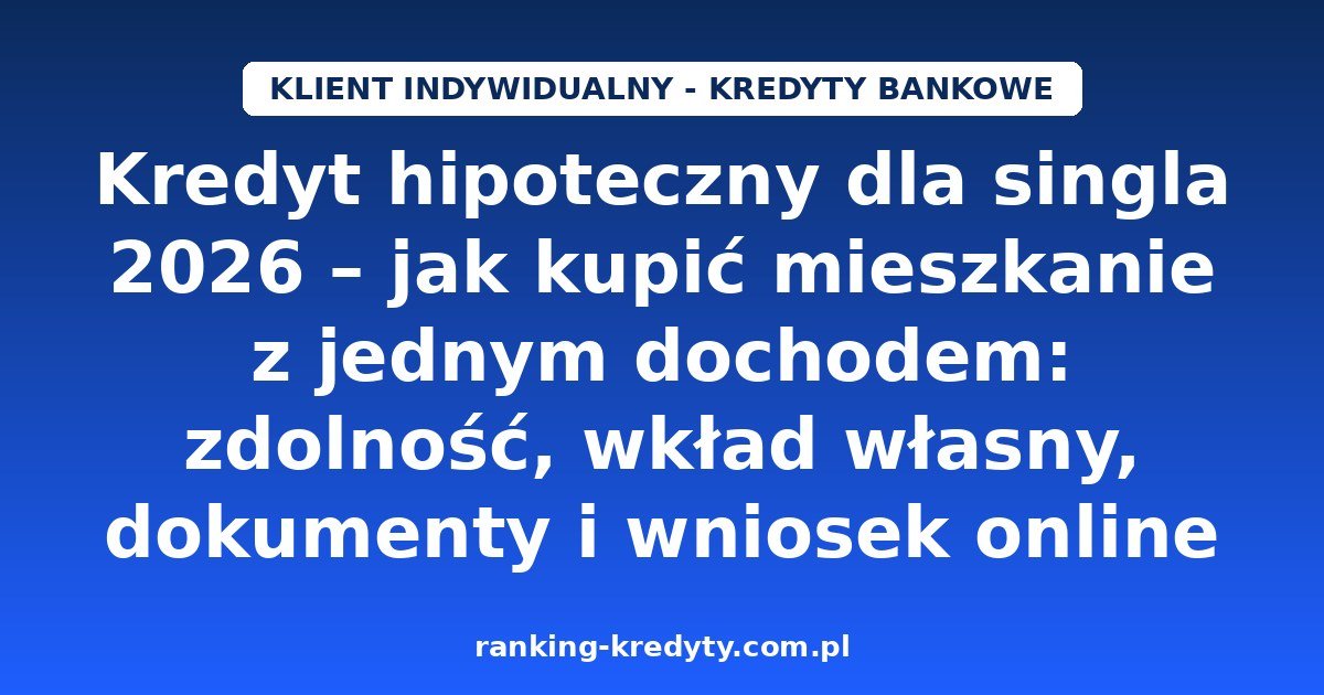 Kredyt hipoteczny dla singla 2026 – jak kupić mieszkanie z jednym dochodem: zdolność, wkład własny, dokumenty i wniosek online