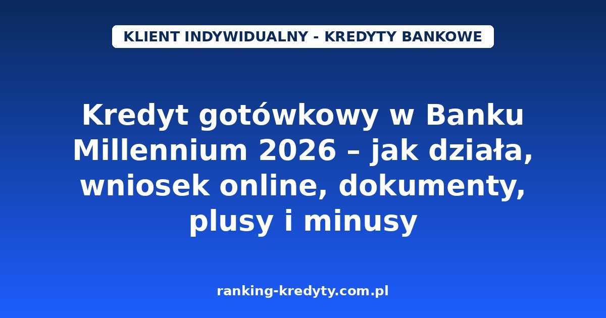 Kredyt gotówkowy w Banku Millennium 2026 – jak działa, wniosek online, dokumenty, plusy i minusy