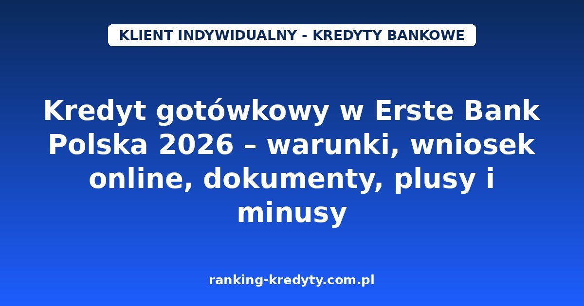 Kredyt gotówkowy w Erste Bank Polska 2026 – warunki, wniosek online, dokumenty, plusy i minusy
