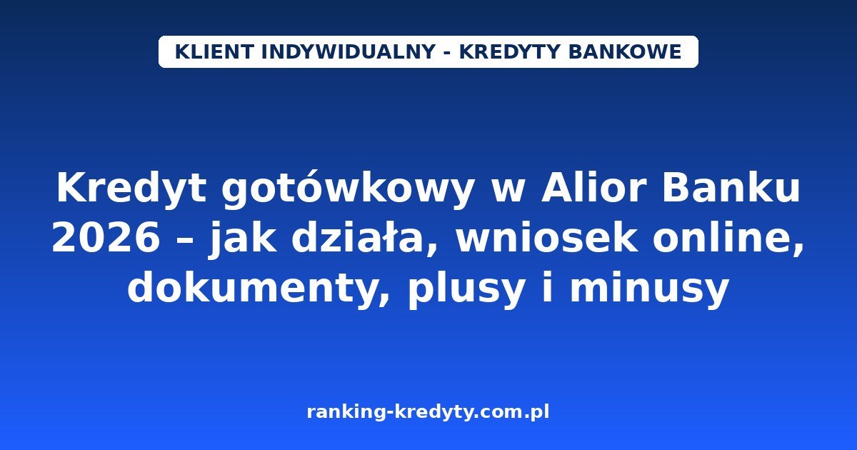 Kredyt gotówkowy w Alior Banku 2026 – jak działa, wniosek online, dokumenty, plusy i minusy