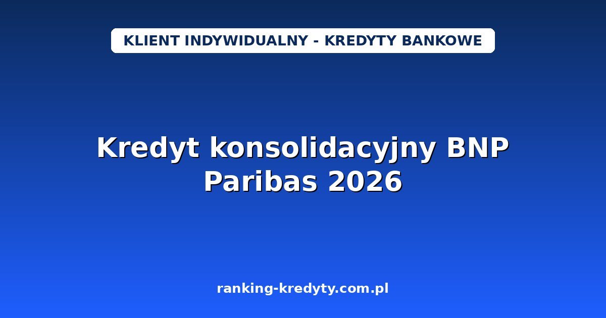 Kredyt konsolidacyjny BNP Paribas 2026 – od 1 000 do 230 000 zł, 0% prowizji i stałe oprocentowanie: warunki, wniosek online, dokumenty, plusy i minusy