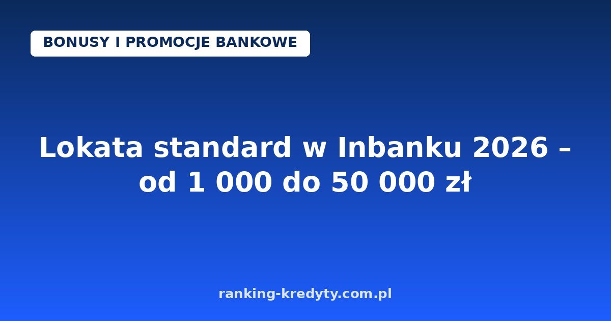 Lokata standard w Inbanku 2026 – od 1 000 do 50 000 zł na 1–60 miesięcy bez dodatkowych warunków: jak założyć online, plusy i minusy