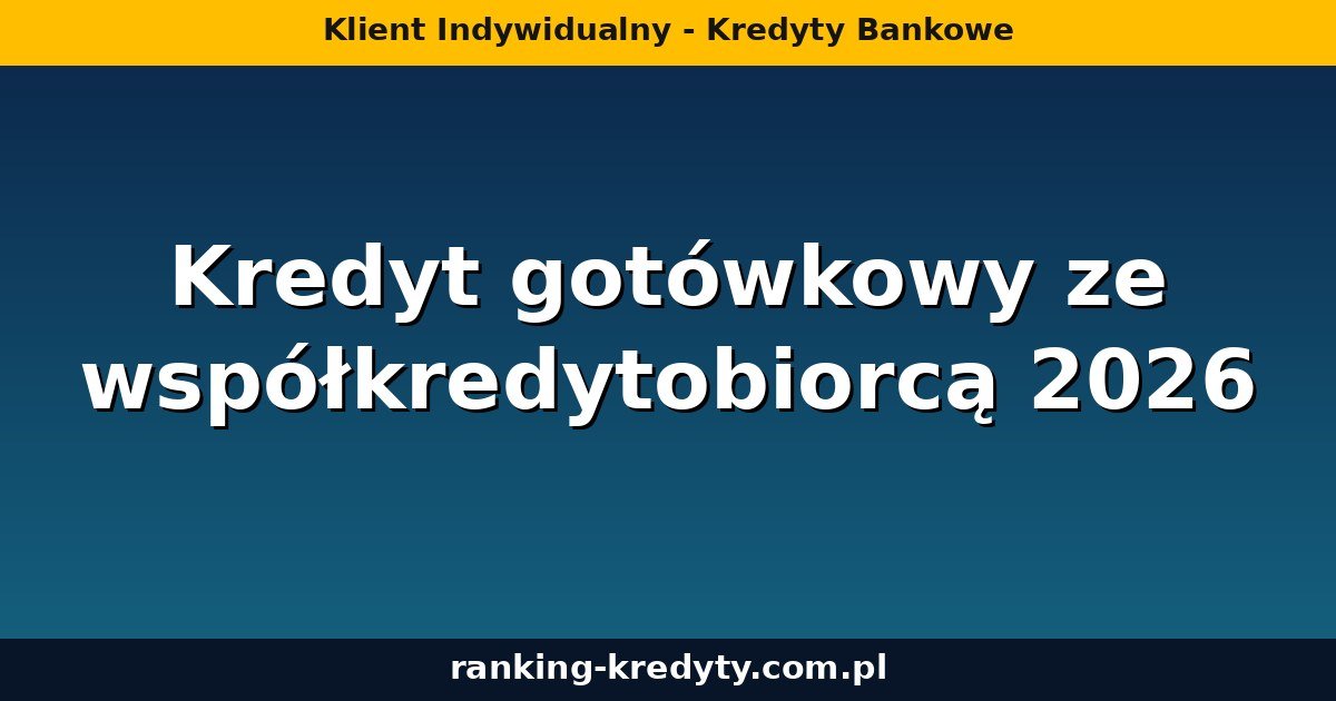 Kredyt gotówkowy ze współkredytobiorcą 2026