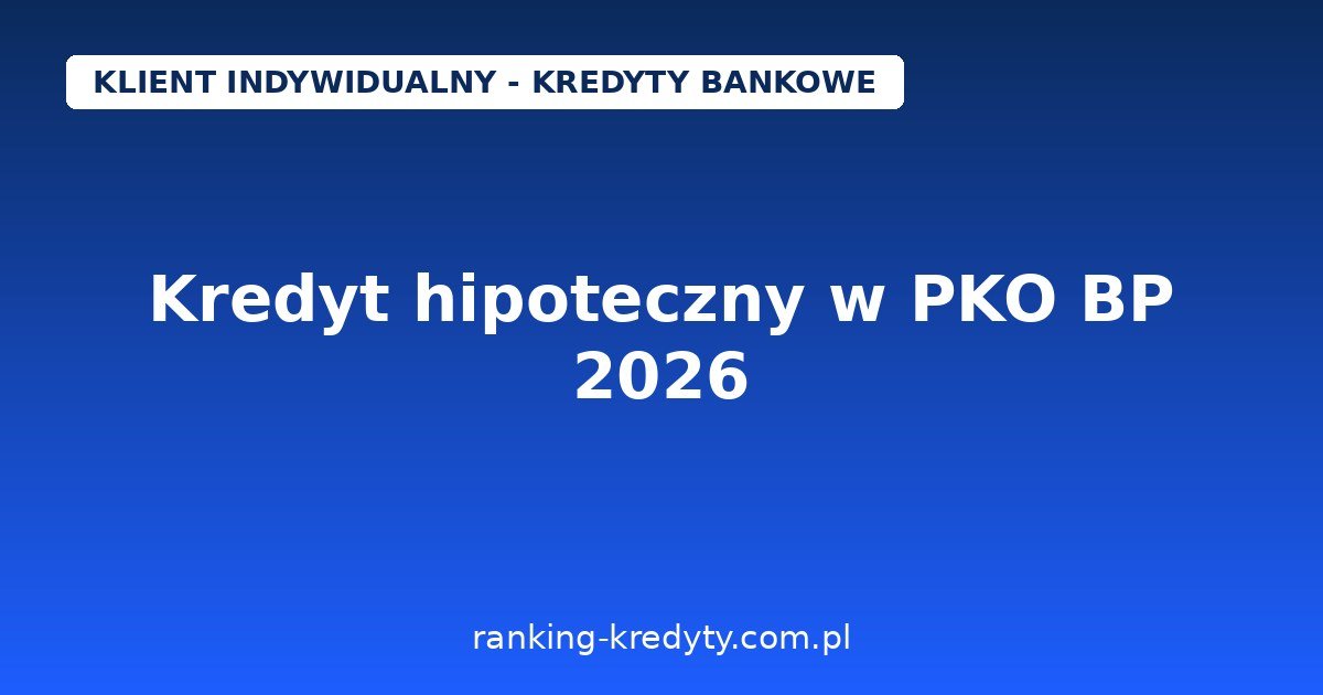 Kredyt hipoteczny w PKO BP 2026 – wniosek, dokumenty, wkład własny, koszty i porównanie