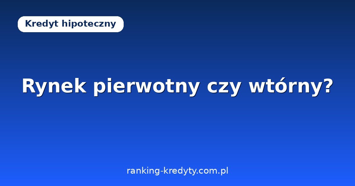 Kredyt hipoteczny na mieszkanie z rynku pierwotnego czy wtórnego? Różnice, dokumenty i koszty 2026