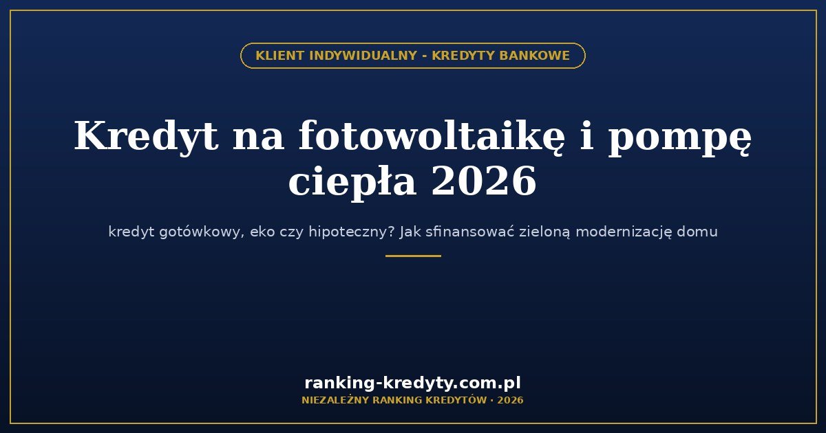 Kredyt na fotowoltaikę i pompę ciepła 2026 – kredyt gotówkowy, „eko” czy hipoteczny? Jak sfinansować zieloną modernizację domu