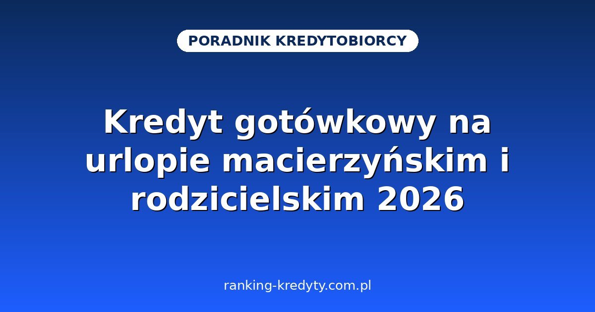 Kredyt gotówkowy na urlopie macierzyńskim i rodzicielskim 2026 – czy bank uzna zasiłek, jakie dokumenty i jak zwiększyć szanse