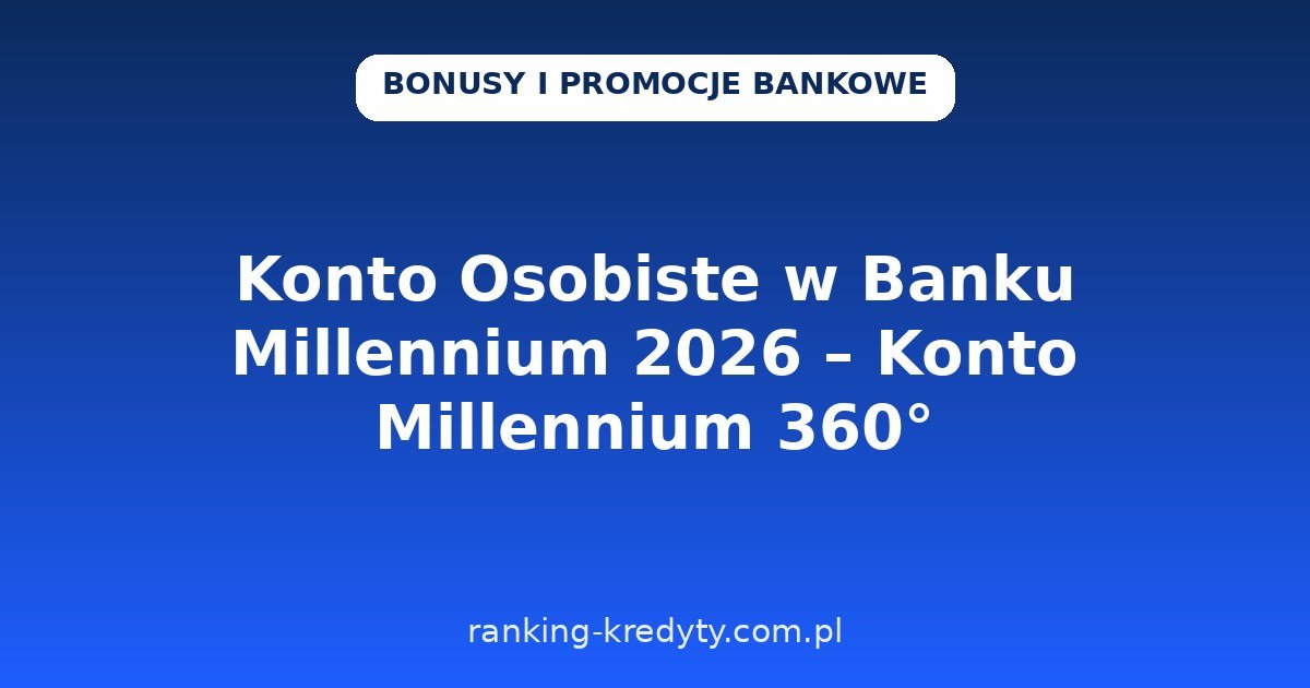 Konto Osobiste w Banku Millennium 2026 – Konto Millennium 360°: jak otworzyć online, warunki promocji, dokumenty, plusy i minusy