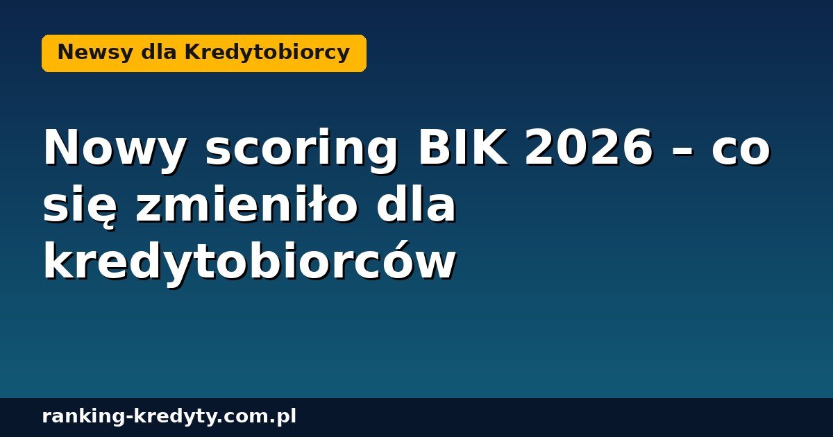 Nowy scoring BIK 2026 i jego wpływ na zdolność kredytową