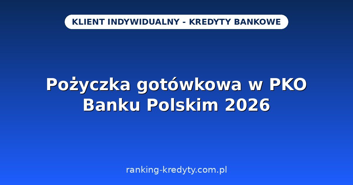 Pożyczka gotówkowa w PKO Banku Polskim 2026 – od 1 500 do 300 000 zł na maks. 96 miesięcy, 0% prowizji i bez konta w PKO: warunki, wniosek, plusy i minusy