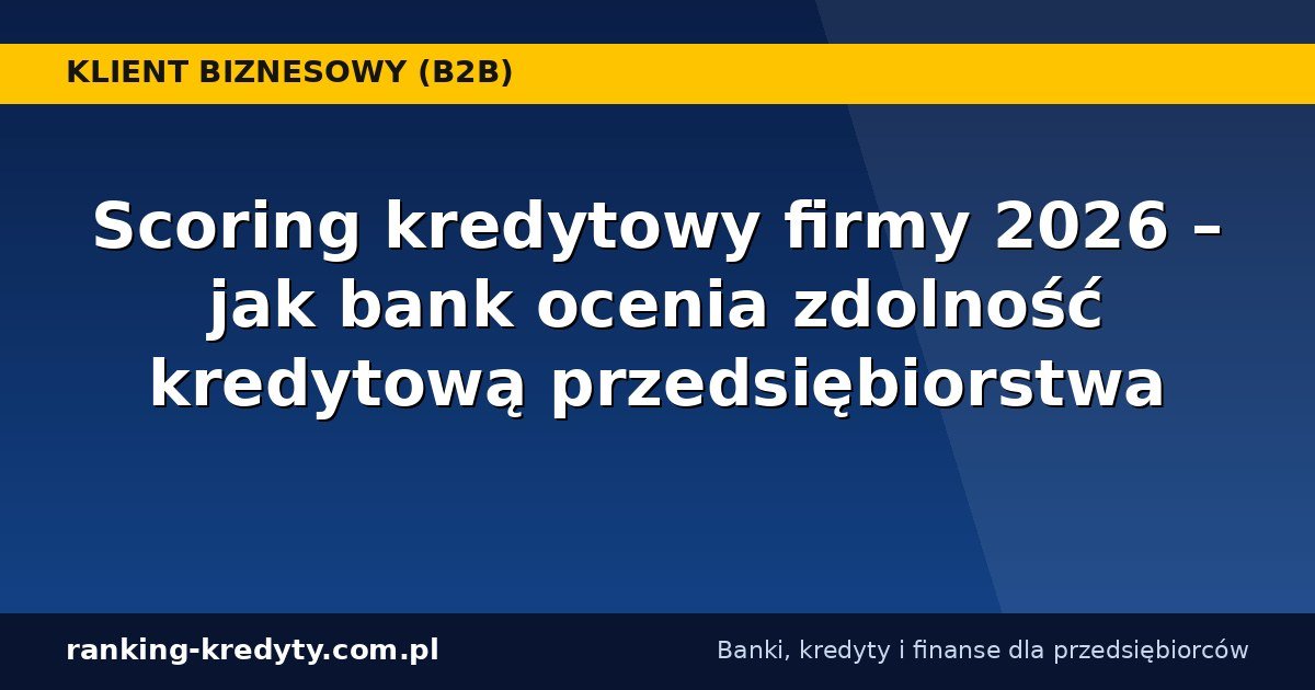 Scoring kredytowy firmy 2026 – jak bank ocenia zdolność kredytową przedsiębiorstwa