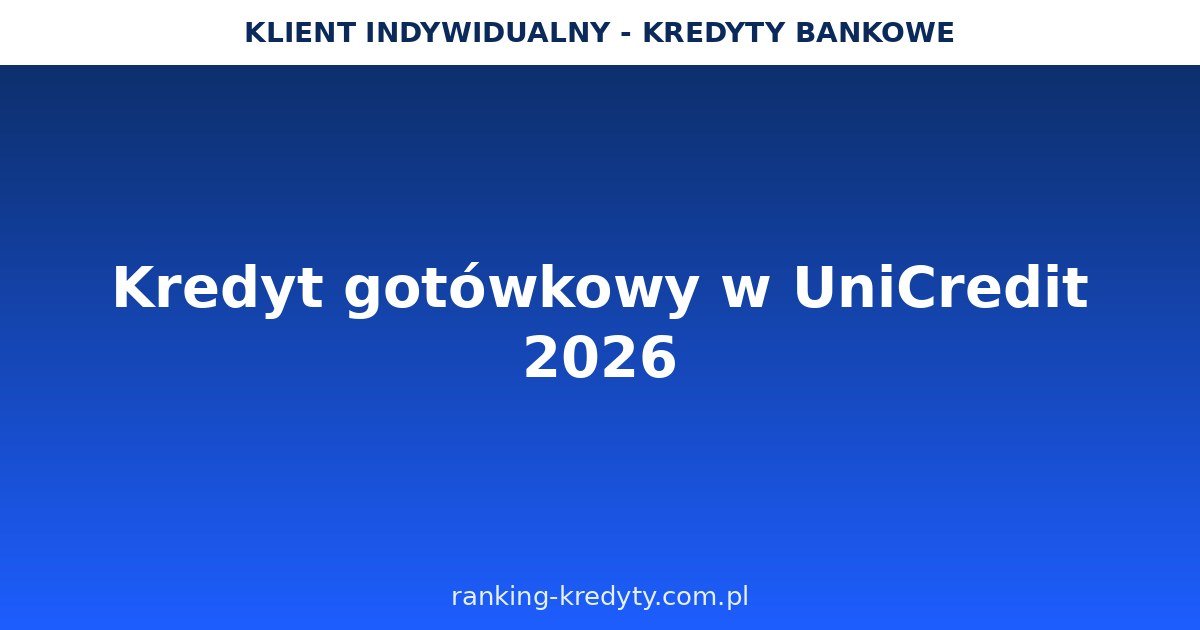 Kredyt gotówkowy w UniCredit 2026 – do 250 000 zł na 120 miesięcy bez zakładania konta: warunki, wniosek online, dokumenty, plusy i minusy