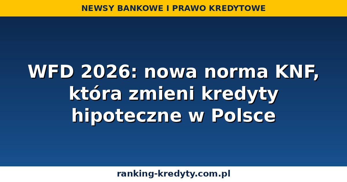 WFD 2026: nowa norma KNF, która zmieni kredyty hipoteczne w Polsce
