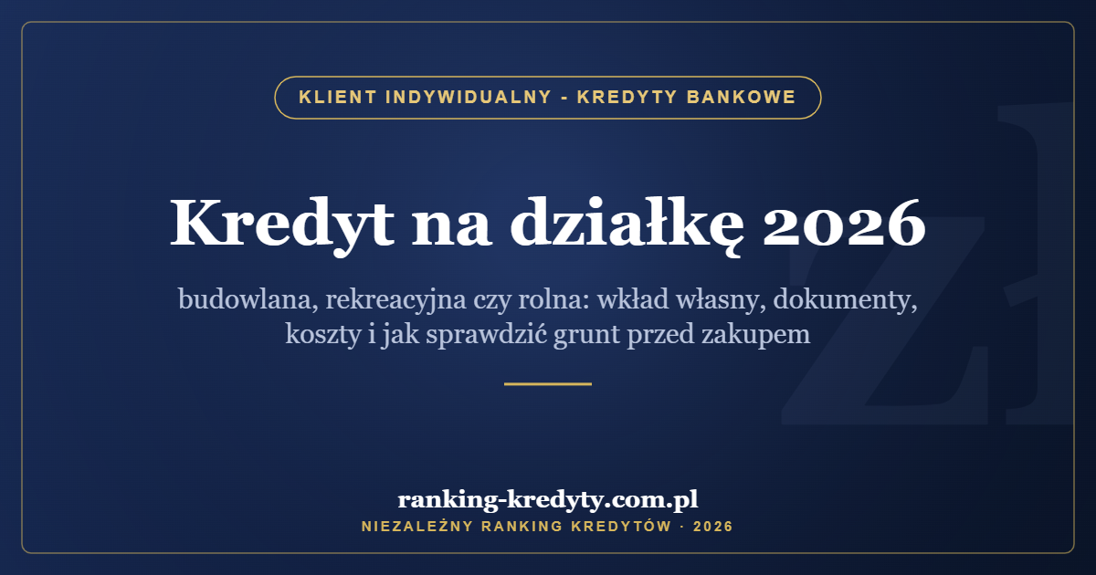 Kredyt na działkę 2026 – budowlana, rekreacyjna czy rolna: wkład własny, dokumenty, koszty i jak sprawdzić grunt przed zakupem